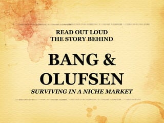 READ OUT LOUD
     THE STORY BEHIND



   BANG &
  OLUFSEN
SURVIVING IN A NICHE MARKET
 