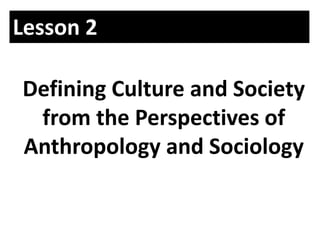 Lesson 2
Defining Culture and Society
from the Perspectives of
Anthropology and Sociology
 