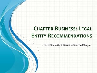 CHAPTER BUSINESS: LEGAL
ENTITY RECOMMENDATIONS
    Cloud Security Alliance – Seattle Chapter
 