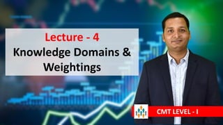 Lecture - 4
Knowledge Domains &
Weightings
CMT LEVEL - I
 