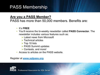 Top Reasons to Attend PASS SummitNovember 8 – 11, Seattle WABest networking: Over 2,500 SQL Server/BI pro’s and hundreds of Microsoft SQL Server and BI employeesBest learning: 168 technical sessions plus hands-on labs, pre- and post-conference seminarsBest advice: Face-to-face, immediate help at the “Ask the Experts” Lounge and MS CSS First Aid StationBest value: Attendees say the cost of attending is more than paid for by the new skills they can put to use right awayLearn more: http://www.sqlpass.org/summit/na2010/