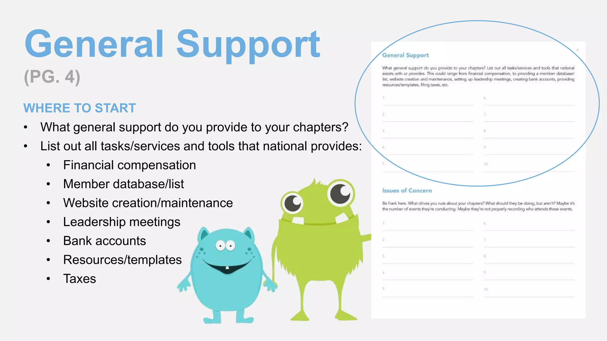 General Support
(PG. 4)
WHERE TO START
• What general support do you provide to your chapters?
• List out all tasks/services and tools that national provides:
• Financial compensation
• Member database/list
• Website creation/maintenance
• Leadership meetings
• Bank accounts
• Resources/templates
• Taxes
 