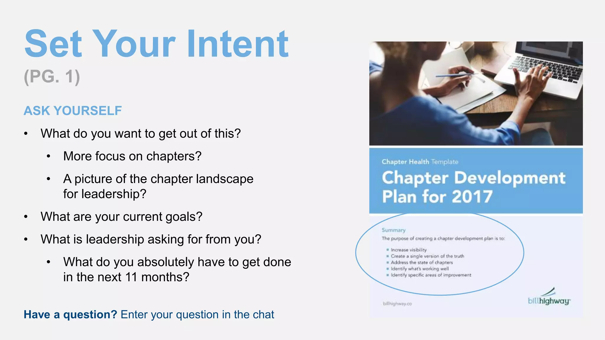 Set Your Intent
(PG. 1)
ASK YOURSELF
• What do you want to get out of this?
• More focus on chapters?
• A picture of the chapter landscape
for leadership?
• What are your current goals?
• What is leadership asking for from you?
• What do you absolutely have to get done
in the next 11 months?
Have a question? Enter your question in the chat
 