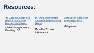 Resources:
Are Chapters Worth The
Effort: 2016 Chapter
Benchmarking Report
Mariner Management &
Marketing LLC
The 2016 Membership
Marketing Benchmarking
Report
Marketing General
Incorporated
Association Resources
Knowledge Bank
Billhighway
 
