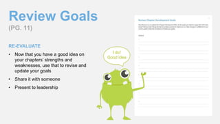 Review Goals
(PG. 11)
RE-EVALUATE
• Now that you have a good idea on
your chapters’ strengths and
weaknesses, use that to revise and
update your goals
• Share it with someone
• Present to leadership
I do!
Good idea
 