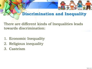 Discrimination and Inequality
There are different kinds of Inequalities leads
towards discrimination:
1. Economic Inequality
2. Religious inequality
3. Casteism
 