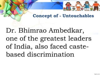 Concept of - Untouchables
Dr. Bhimrao Ambedkar,
one of the greatest leaders
of India, also faced caste-
based discrimination
 
