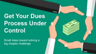 Get Your Dues
Process Under
Control
Small steps toward solving a
big chapter challenge
 