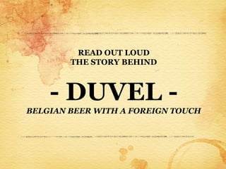READ OUT LOUD
        THE STORY BEHIND



    - DUVEL -
BELGIAN BEER WITH A FOREIGN TOUCH
 