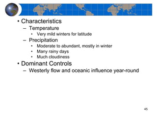 Characteristics Temperature Very mild winters for latitude Precipitation Moderate to abundant, mostly in winter Many rainy days Much cloudiness Dominant Controls Westerly flow and oceanic influence year-round 