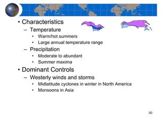 Characteristics Temperature Warm/hot summers Large annual temperature range Precipitation Moderate to abundant Summer maxima Dominant Controls Westerly winds and storms Midlatitude cyclones in winter in North America Monsoons in Asia 