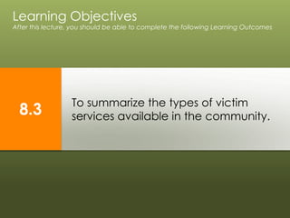 To summarize the types of victim
services available in the community.
Learning Objectives
After this lecture, you should be able to complete the following Learning Outcomes
8.3
 