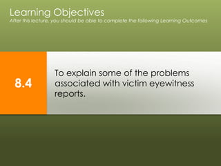 To explain some of the problems
associated with victim eyewitness
reports.
Learning Objectives
After this lecture, you should be able to complete the following Learning Outcomes
8.4
 