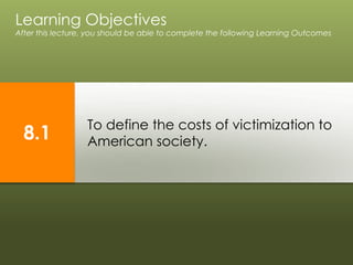To define the costs of victimization to
American society.
Learning Objectives
After this lecture, you should be able to complete the following Learning Outcomes
8.1
 