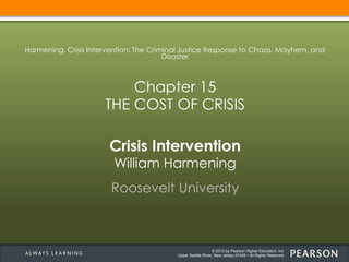 © 2013 by Pearson Higher Education, Inc
Upper Saddle River, New Jersey 07458 • All Rights Reserved
Crisis Intervention
William Harmening
Roosevelt University
Harmening, Crisis Intervention: The Criminal Justice Response to Chaos, Mayhem, and
Disaster
Chapter 15
THE COST OF CRISIS
 
