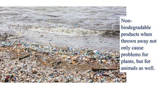 Non-
biodegradable
products when
thrown away not
only cause
problems for
plants, but for
animals as well.
 