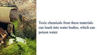 Toxic chemicals from these materials
can leach into water bodies, which can
poison water.
 