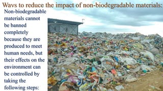 Ways to reduce the impact of non-biodegradable materials:
Non-biodegradable
materials cannot
be banned
completely
because they are
produced to meet
human needs, but
their effects on the
environment can
be controlled by
taking the
following steps:
 