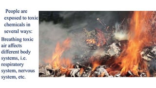 People are
exposed to toxic
chemicals in
several ways:
Breathing toxic
air affects
different body
systems, i.e.
respiratory
system, nervous
system, etc.
 