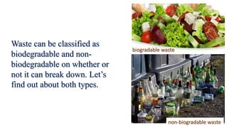 biogradable waste
non-biogradable waste
Waste can be classified as
biodegradable and non-
biodegradable on whether or
not it can break down. Let’s
find out about both types.
 