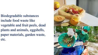 Biodegradable substances
include food waste like
vegetable and fruit peels, dead
plants and animals, eggshells,
paper materials, garden waste,
etc.
 