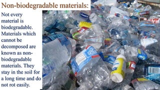 Non-biodegradable materials:
Not every
material is
biodegradable.
Materials which
cannot be
decomposed are
known as non-
biodegradable
materials. They
stay in the soil for
a long time and do
not rot easily.
 