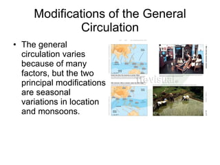 Modifications of the General Circulation The general circulation varies because of many factors, but the two principal modifications are seasonal variations in location and monsoons. 