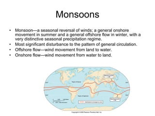 Monsoons Monsoon—a seasonal reversal of winds; a general onshore movement in summer and a general offshore flow in winter, with a very distinctive seasonal precipitation regime. Most significant disturbance to the pattern of general circulation. Offshore flow—wind movement from land to water. Onshore flow—wind movement from water to land. 