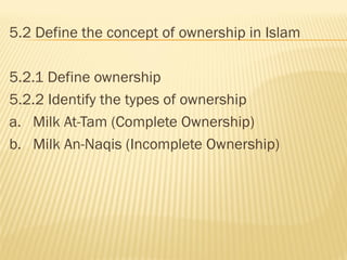 5.2 Define the concept of ownership in Islam
5.2.1 Define ownership
5.2.2 Identify the types of ownership
a. Milk At-Tam (Complete Ownership)
b. Milk An-Naqis (Incomplete Ownership)
 