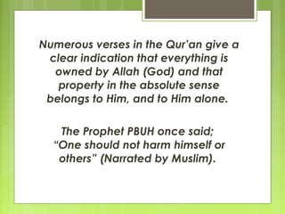 Numerous verses in the Qur’an give a
clear indication that everything is
owned by Allah (God) and that
property in the absolute sense
belongs to Him, and to Him alone.
The Prophet PBUH once said; 
“One should not harm himself or
others” (Narrated by Muslim). 
 