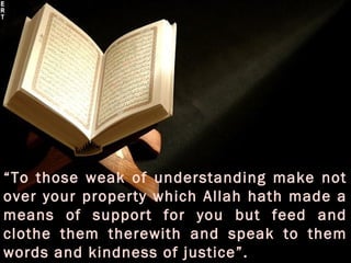 “To those weak of understanding make not
over your property which Allah hath made a
means of support for you but feed and
clothe them therewith and speak to them
words and kindness of justice”.
 