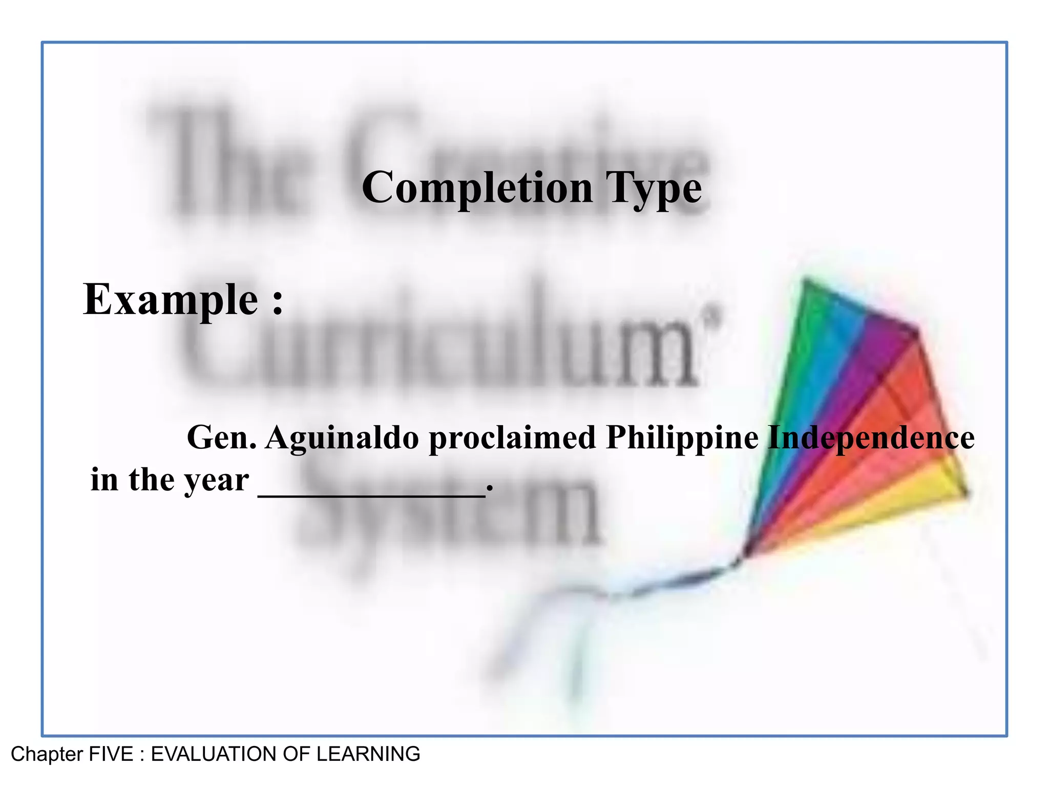 Chapter FIVE : EVALUATION OF LEARNING
Completion Type
Example :
Gen. Aguinaldo proclaimed Philippine Independence
in the year _____________.
 