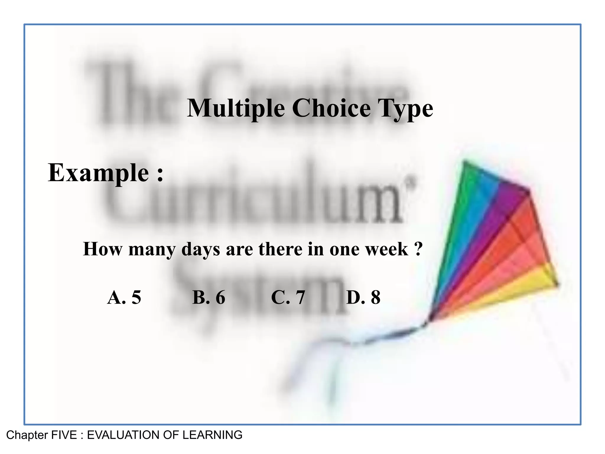 Chapter FIVE : EVALUATION OF LEARNING
Multiple Choice Type
Example :
How many days are there in one week ?
A. 5 B. 6 C. 7 D. 8
 
