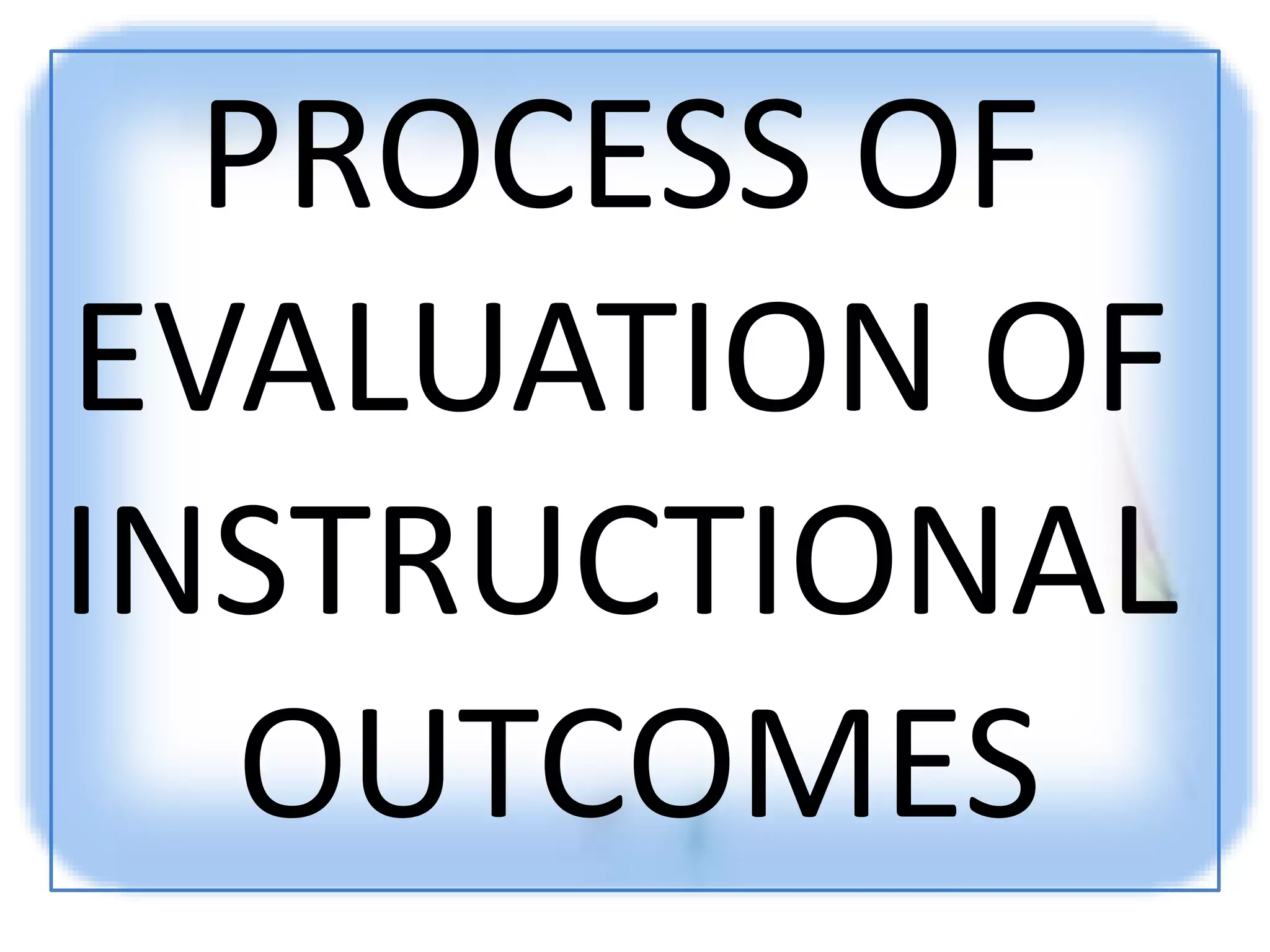 PROCESS OF
EVALUATION OF
INSTRUCTIONAL
OUTCOMES
 