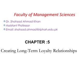 Creating Long-Term Loyalty Relationships
 Dr. Shahzad Ahmad Khan
 Assistant Professor
 Email: shahzad.ahmad@riphah.edu.pk
CHAPTER :5
Faculty of Management Sciences
 