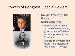 Powers of Congress: Special Powers
• Unique Powers of the
House of
Representatives
– Impeach, or formally
accuse of wrong-doing,
government officials –
most importantly, the
President.
– Choose the President if
there is no majority in
the Electoral College
 