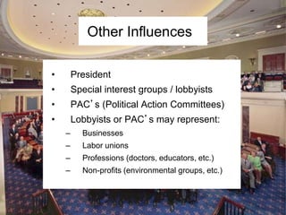 • President
• Special interest groups / lobbyists
• PAC’s (Political Action Committees)
• Lobbyists or PAC’s may represent:
– Businesses
– Labor unions
– Professions (doctors, educators, etc.)
– Non-profits (environmental groups, etc.)
Other Influences
 