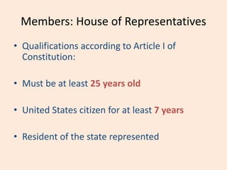 Members: House of Representatives
• Qualifications according to Article I of
Constitution:
• Must be at least 25 years old
• United States citizen for at least 7 years
• Resident of the state represented
 