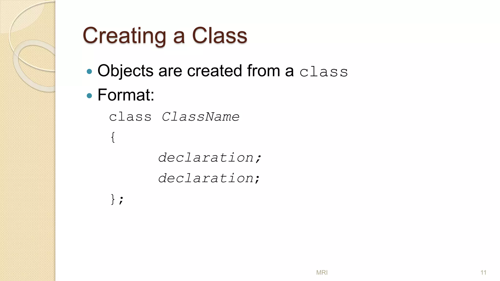 Creating a Class
 Objects are created from a class
 Format:
class ClassName
{
declaration;
declaration;
};
MRI 11
 