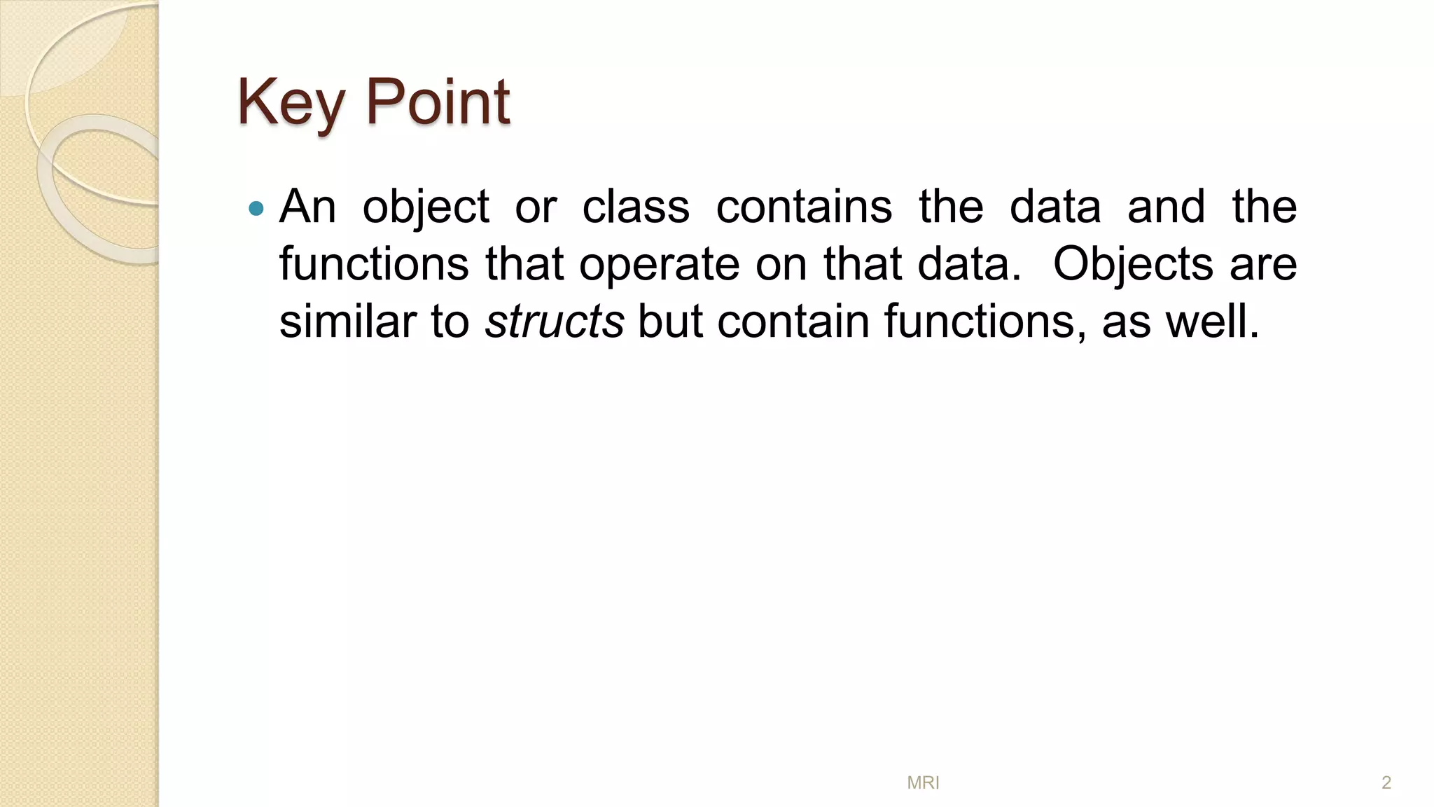 Key Point
 An object or class contains the data and the
functions that operate on that data. Objects are
similar to structs but contain functions, as well.
MRI 2
 