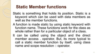 Static Member functions
Static is something that holds its position. Static is a
keyword which can be used with data members as
well as the member functions.
A function is made static by using static keyword with
function name. These functions work for the class as
whole rather than for a particular object of a class.
It can be called using the object and the direct
member access . operator. But, its more typical to
call a static member function by itself, using class
name and scope resolution :: operator.
MRI 19
 