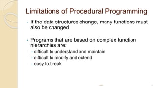 Limitations of Procedural Programming
• If the data structures change, many functions must
also be changed
• Programs that are based on complex function
hierarchies are:
–difficult to understand and maintain
–difficult to modify and extend
–easy to break
MRI 3
 