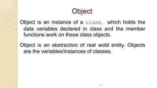 Object
Object is an instance of a class, which holds the
data variables declared in class and the member
functions work on these class objects.
Object is an abstraction of real wold entity. Objects
are the variables/instances of classes.
MRI 6
 