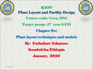 KIOT
Plant Layout and Facility Design
Course code: Greg 4181
Target group: 4th year GED
Chapter five
Plant layout techniques and models
By: Endashaw Yohannes
Kombolcha/Ethiopia
January, 2020
1/29/2020 1
 