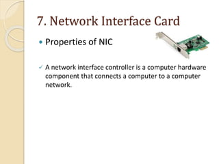 7. Network Interface Card
 Properties of NIC
 A network interface controller is a computer hardware
component that connects a computer to a computer
network.
 