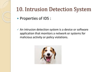 10. Intrusion Detection System
 Properties of IDS :
 An intrusion detection system is a device or software
application that monitors a network or systems for
malicious activity or policy violations.
 