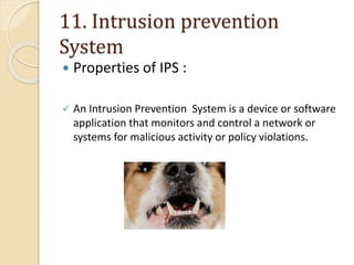 11. Intrusion prevention
System
 Properties of IPS :
 An Intrusion Prevention System is a device or software
application that monitors and control a network or
systems for malicious activity or policy violations.
 