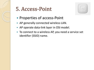 5. Access-Point
 Properties of access-Point
 AP generally connected wireless LAN.
 AP operate data-link layer in OSI model.
 To connect to a wireless AP, you need a service set
identifier (SSID) name.
 