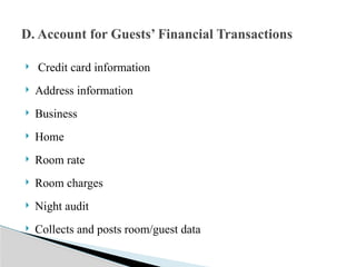  Credit card information
 Address information
 Business
 Home
 Room rate
 Room charges
 Night audit
 Collects and posts room/guest data
D. Account for Guests’ Financial Transactions
 