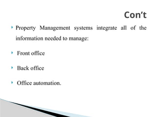  Property Management systems integrate all of the
information needed to manage:
 Front office
 Back office
 Office automation.
Con’t
 